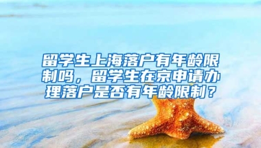 留学生上海落户有年龄限制吗，留学生在京申请办理落户是否有年龄限制？