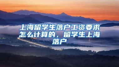 上海留学生落户工资要求怎么计算的，留学生上海落户