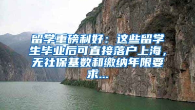 留学重磅利好：这些留学生毕业后可直接落户上海，无社保基数和缴纳年限要求...