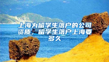 上海为留学生落户的公司资质，留学生落户上海要多久