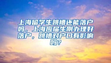 上海留学生跳槽还能落户吗，上海应届生刚办理好落户，跳槽对户口有影响吗？