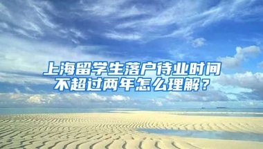 上海留学生落户待业时间不超过两年怎么理解？