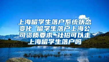 上海留学生落户系统状态变化 留学生落户上海公司资质要求 社招可以走上海留学生落户吗