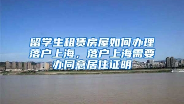 留学生租赁房屋如何办理落户上海，落户上海需要办同意居住证明