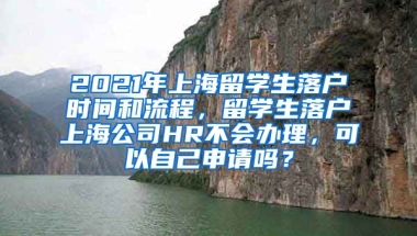 2021年上海留学生落户时间和流程，留学生落户上海公司HR不会办理，可以自己申请吗？