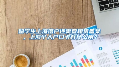 留学生上海落户还需要租赁备案，上海个人户口卡有什么用？