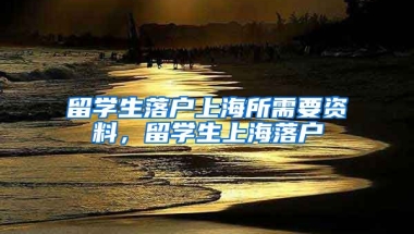 留学生落户上海所需要资料，留学生上海落户