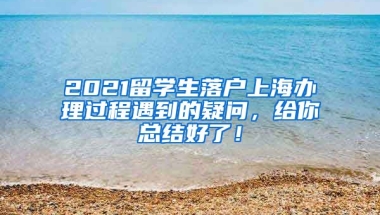 2021留学生落户上海办理过程遇到的疑问，给你总结好了！