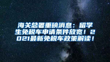 海关总署重磅消息：留学生免税车申请条件放宽！2021最新免税车政策解读！