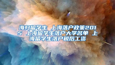 海归留学生 上海落户政策2015 上海留学生落户大学名单 上海留学生落户税后工资