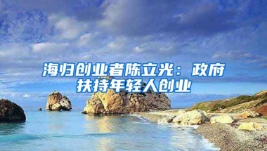 海归创业者陈立光：政府扶持年轻人创业