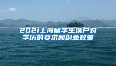 2021上海留学生落户对学历的要求和创业政策