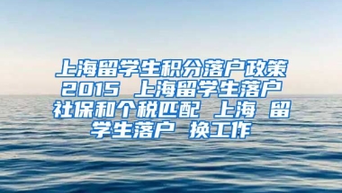 上海留学生积分落户政策2015 上海留学生落户社保和个税匹配 上海 留学生落户 换工作