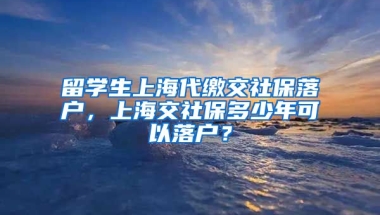 留学生上海代缴交社保落户，上海交社保多少年可以落户？