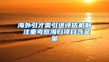 海外引才需引进评估机制 注重考察海归项目含金量