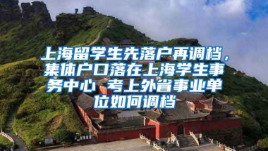 上海留学生先落户再调档，集体户口落在上海学生事务中心 考上外省事业单位如何调档