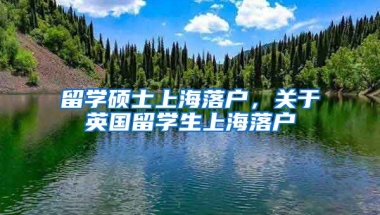 留学硕士上海落户，关于英国留学生上海落户