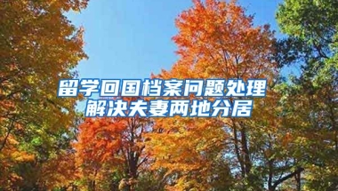 留学回国档案问题处理 解决夫妻两地分居