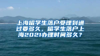 上海留学生落户受理到通过要多久，留学生落户上海2021办理时间多久？