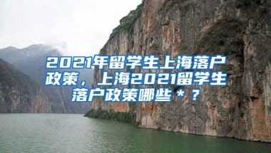 2021年留学生上海落户政策，上海2021留学生落户政策哪些＊？