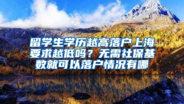 留学生学历越高落户上海要求越低吗？无需社保基数就可以落户情况有哪