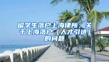 留学生落户上海律所，关于上海落户（人才引进）的问题