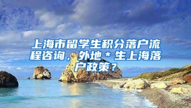 上海市留学生积分落户流程咨询，外地＊生上海落户政策？