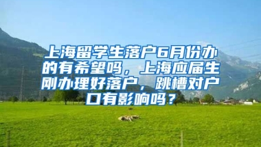 上海留学生落户6月份办的有希望吗，上海应届生刚办理好落户，跳槽对户口有影响吗？