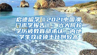 启德留学《2021中国澳门求学报告》：六大院校学历被教育部承认，内地学生攻读硕士比例较高