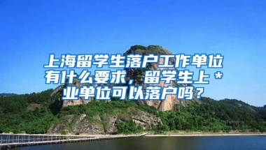 上海留学生落户工作单位有什么要求，留学生上＊业单位可以落户吗？