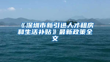 《深圳市新引进人才租房和生活补贴》最新政策全文