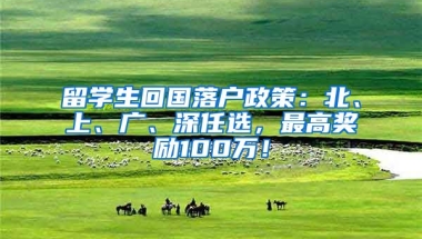 留学生回国落户政策：北、上、广、深任选，最高奖励100万！