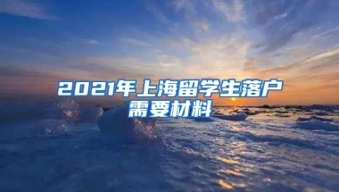 2021年上海留学生落户需要材料