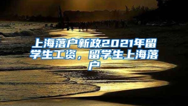 上海落户新政2021年留学生工资，留学生上海落户