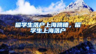 留学生落户上海跳槽，留学生上海落户