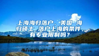 上海海归落户，美国 海归硕士 落户上海的条件，有专业限制吗？