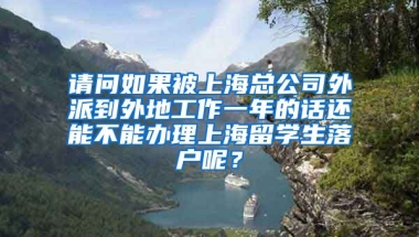 请问如果被上海总公司外派到外地工作一年的话还能不能办理上海留学生落户呢？