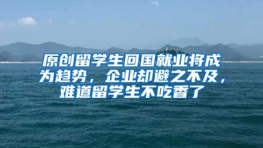 原创留学生回国就业将成为趋势，企业却避之不及，难道留学生不吃香了