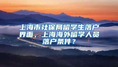 上海市社保局留学生落户界面，上海海外留学人员落户条件？