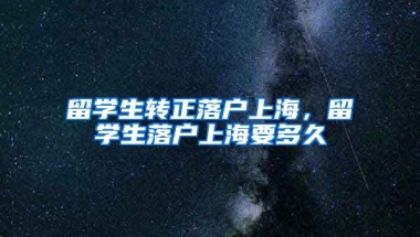 留学生转正落户上海，留学生落户上海要多久