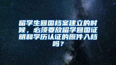 留学生回国档案建立的时候，必须要放留学回国证明和学历认证的原件入档吗？