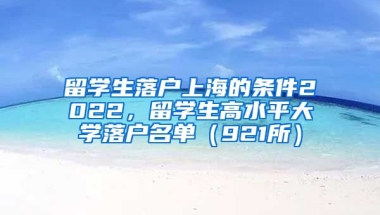 留学生落户上海的条件2022，留学生高水平大学落户名单（921所）