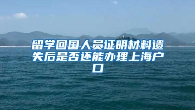 留学回国人员证明材料遗失后是否还能办理上海户口