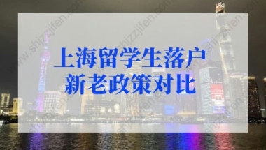 上海留学生落户政策2022新老政策对比！上海留学生落户政策细则