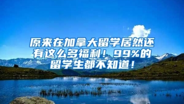 原来在加拿大留学居然还有这么多福利！99%的留学生都不知道！