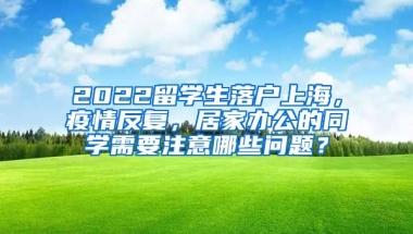 2022留学生落户上海，疫情反复，居家办公的同学需要注意哪些问题？