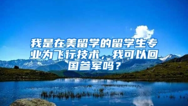 我是在美留学的留学生专业为飞行技术，我可以回国参军吗？