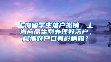 上海留学生落户撤销，上海应届生刚办理好落户，跳槽对户口有影响吗？