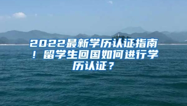 2022最新学历认证指南！留学生回国如何进行学历认证？