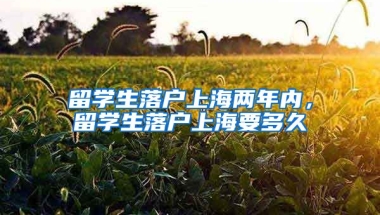 留学生落户上海两年内，留学生落户上海要多久